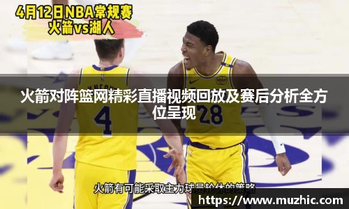 火箭对阵篮网精彩直播视频回放及赛后分析全方位呈现