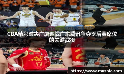 CBA精彩对决广厦迎战广东腾讯争夺季后赛席位的关键战役