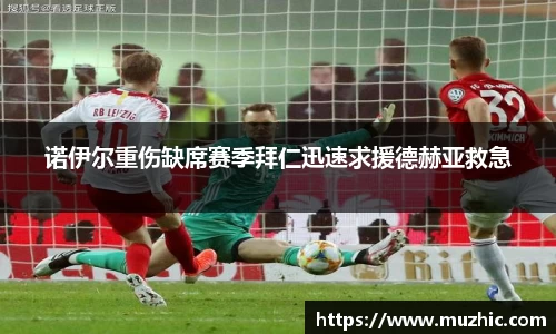 诺伊尔重伤缺席赛季拜仁迅速求援德赫亚救急